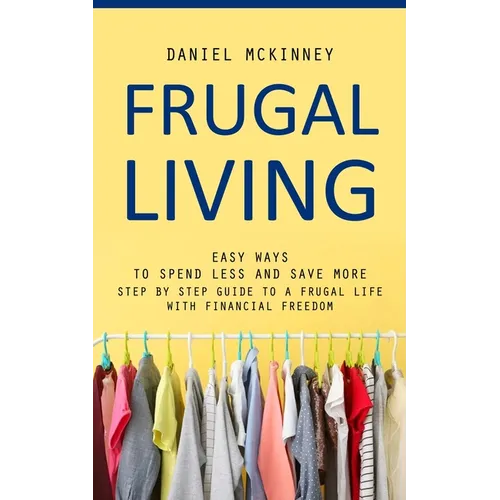 Frugal Living: Easy Ways to Spend Less and Save More (Step by Step Guide to a Frugal Life With Financial Freedom)