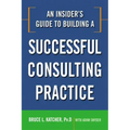 An Insider's Guide to Building a Successful Consulting Practice